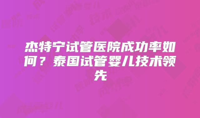 杰特宁试管医院成功率如何?泰国试管婴儿技术领先