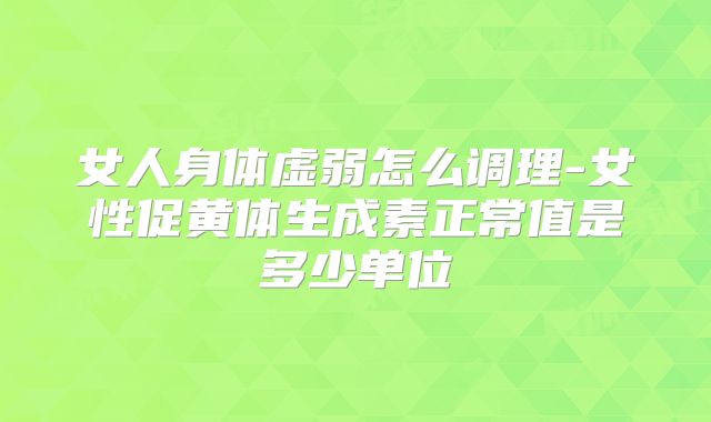 女人身体虚弱怎么调理-女性促黄体生成素正常值是多少单位