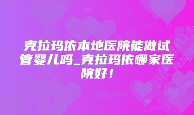 克拉玛依本地医院能做试管婴儿吗_克拉玛依哪家医院好！