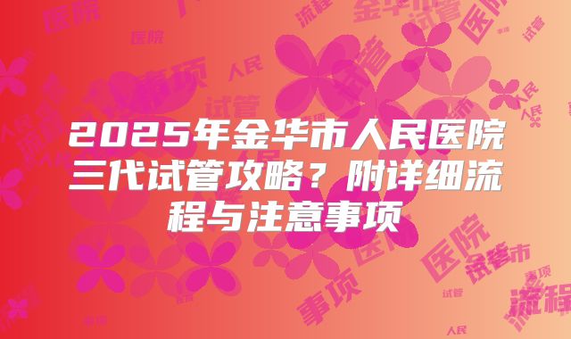 2025年金华市人民医院三代试管攻略？附详细流程与注意事项