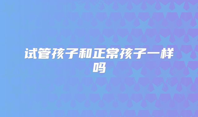 试管孩子和正常孩子一样吗