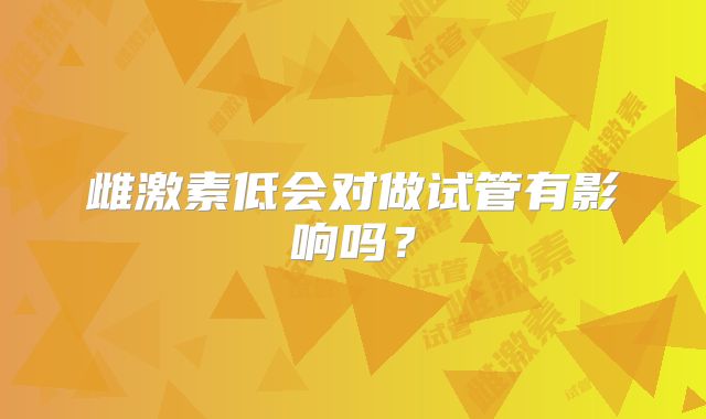 雌激素低会对做试管有影响吗？