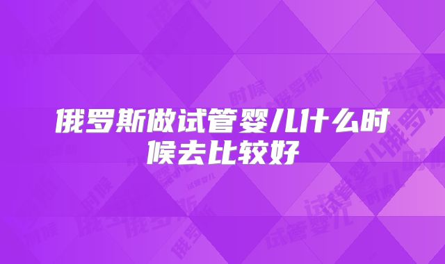 俄罗斯做试管婴儿什么时候去比较好