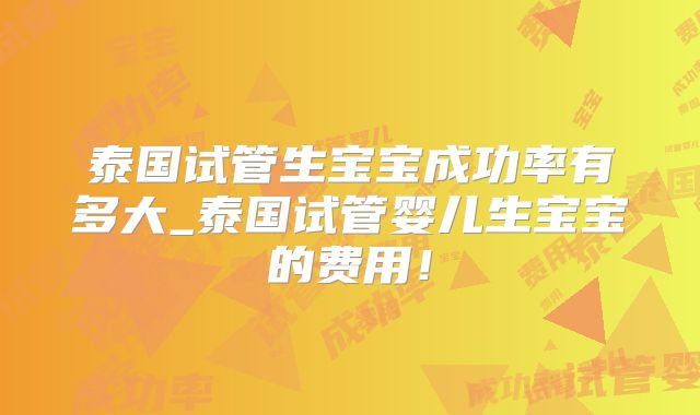泰国试管生宝宝成功率有多大_泰国试管婴儿生宝宝的费用！