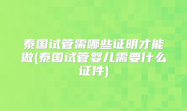 泰国试管需哪些证明才能做(泰国试管婴儿需要什么证件)