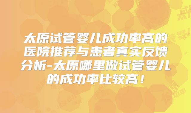 太原试管婴儿成功率高的医院推荐与患者真实反馈分析-太原哪里做试管婴儿的成功率比较高！