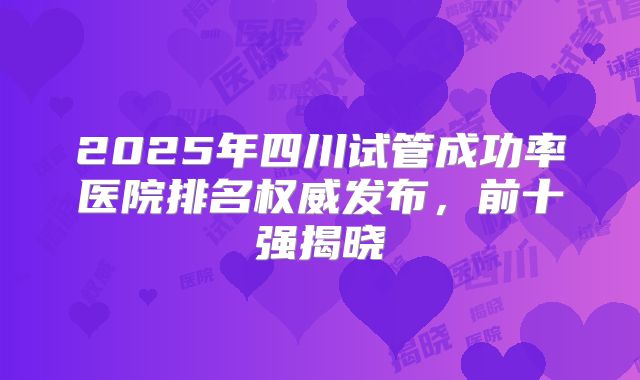 2025年四川试管成功率医院排名权威发布，前十强揭晓