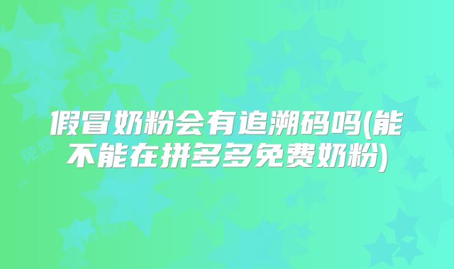 假冒奶粉会有追溯码吗(能不能在拼多多免费奶粉)