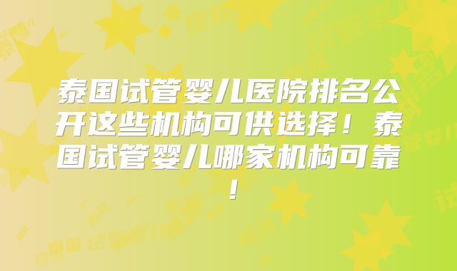 泰国试管婴儿医院排名公开这些机构可供选择！泰国试管婴儿哪家机构可靠！