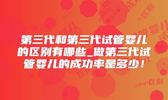 第三代和第三代试管婴儿的区别有哪些_做第三代试管婴儿的成功率是多少！