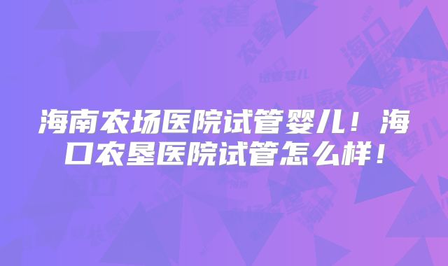 海南农场医院试管婴儿!海口农垦医院试管怎么样!