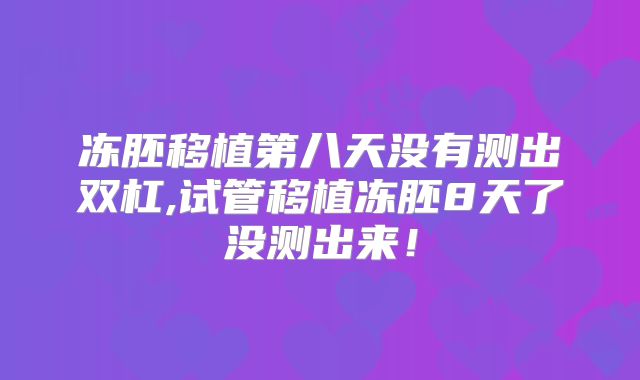 冻胚移植第八天没有测出双杠,试管移植冻胚8天了没测出来!