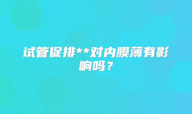 试管促排**对内膜薄有影响吗？