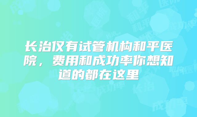 长治仅有试管机构和平医院，费用和成功率你想知道的都在这里