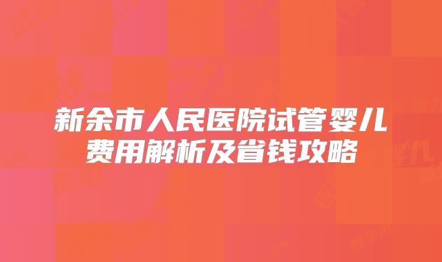 新余市人民医院试管婴儿费用解析及省钱攻略
