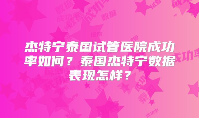 杰特宁泰国试管医院成功率如何？泰国杰特宁数据表现怎样？