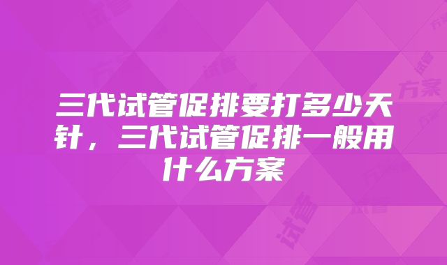 三代试管促排要打多少天针，三代试管促排一般用什么方案