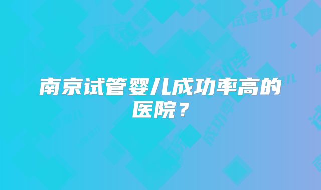 南京试管婴儿成功率高的医院？