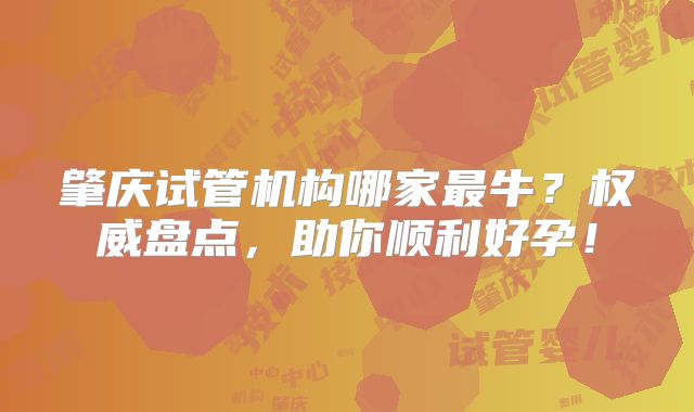 肇庆试管机构哪家最牛?权威盘点,助你顺利好孕!