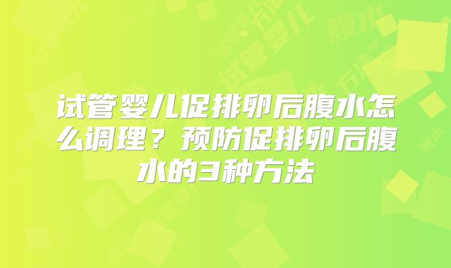 试管婴儿促排卵后腹水怎么调理？预防促排卵后腹水的3种方法