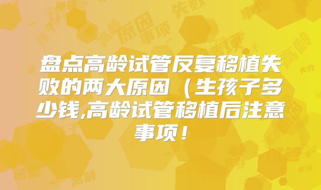 盘点高龄试管反复移植失败的两大原因(生孩子多少钱,高龄试管移植后注意事项!