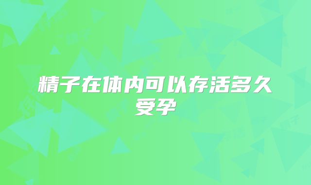 精子在体内可以存活多久受孕