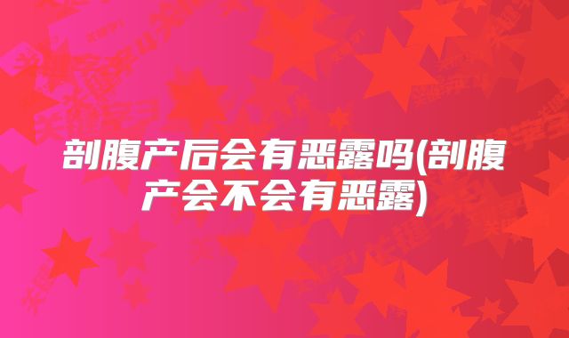 剖腹产后会有恶露吗(剖腹产会不会有恶露)
