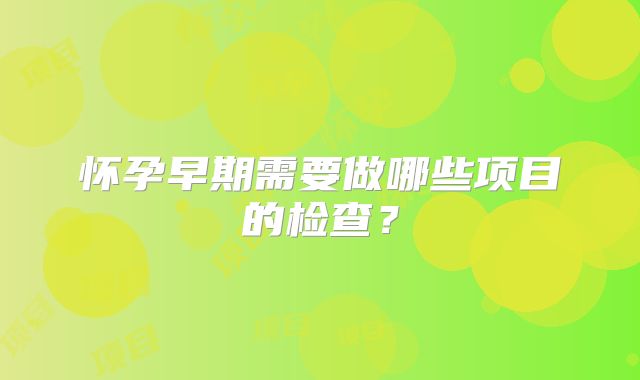 怀孕早期需要做哪些项目的检查?