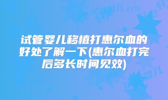 试管婴儿移植打惠尔血的好处了解一下(惠尔血打完后多长时间见效)