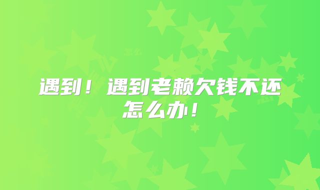 遇到！遇到老赖欠钱不还怎么办！