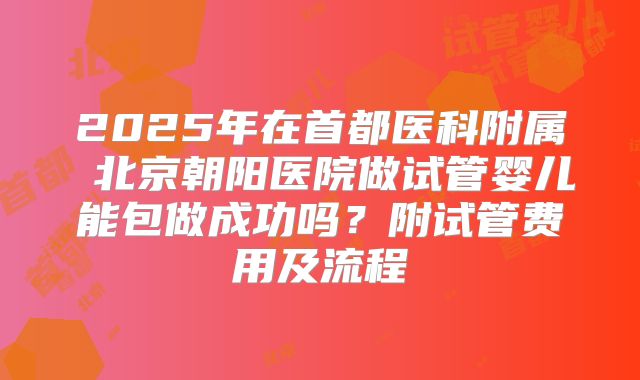 2025年在首都医科附属 北京朝阳医院做试管婴儿能包做成功吗？附试管费用及流程