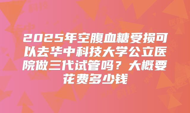 2025年空腹血糖受损可以去华中科技大学公立医院做三代试管吗?大概要花费多少钱