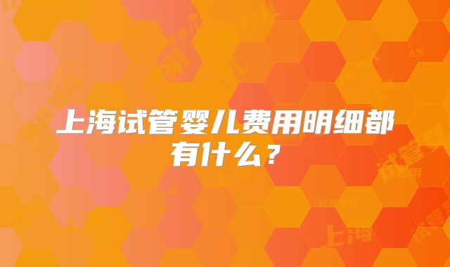 上海试管婴儿费用明细都有什么？