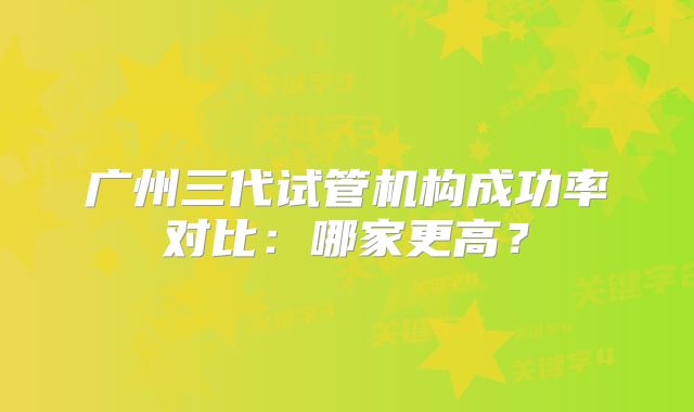 广州三代试管机构成功率对比：哪家更高？