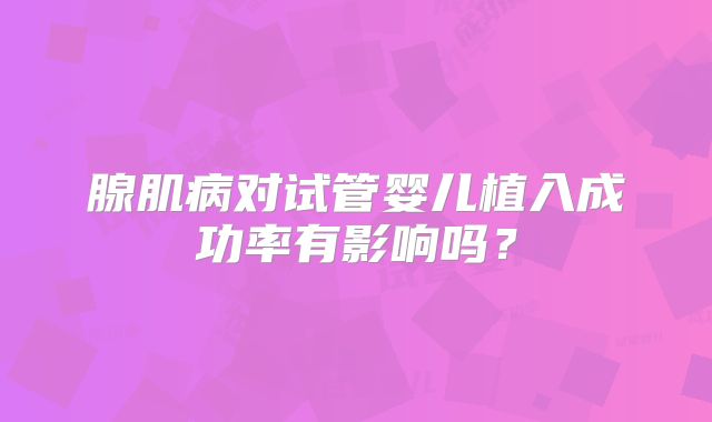腺肌病对试管婴儿植入成功率有影响吗?