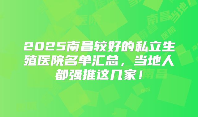 2025南昌较好的私立生殖医院名单汇总,当地人都强推这几家!