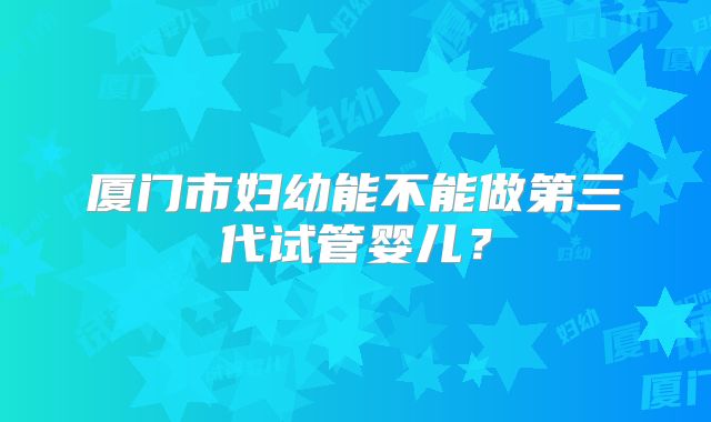 厦门市妇幼能不能做第三代试管婴儿？