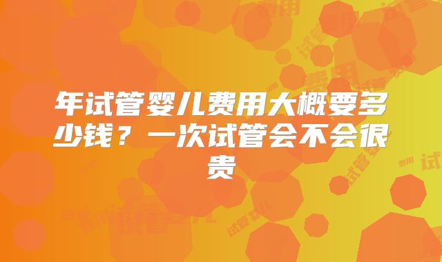 年试管婴儿费用大概要多少钱？一次试管会不会很贵