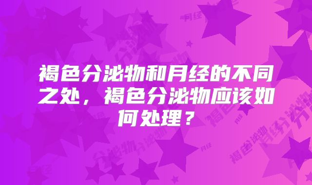 褐色分泌物和月经的不同之处,褐色分泌物应该如何处理?