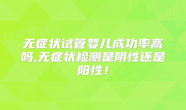 无症状试管婴儿成功率高吗,无症状检测是阴性还是阳性!