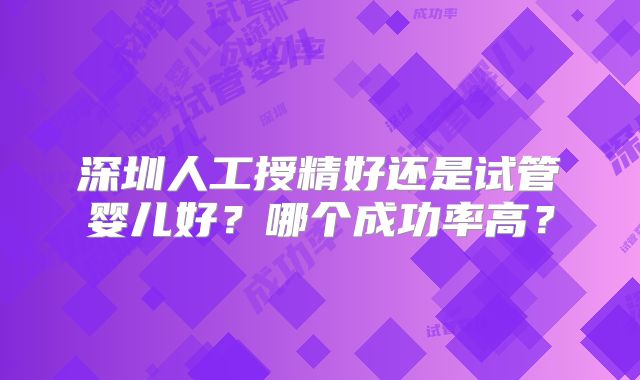 深圳人工授精好还是试管婴儿好?哪个成功率高?