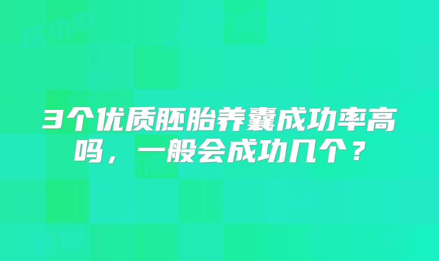 3个优质胚胎养囊成功率高吗,一般会成功几个?