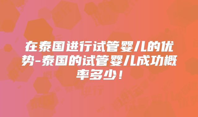 在泰国进行试管婴儿的优势-泰国的试管婴儿成功概率多少!