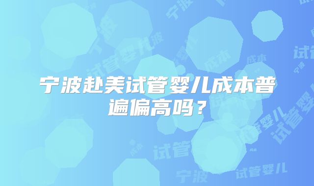 宁波赴美试管婴儿成本普遍偏高吗?