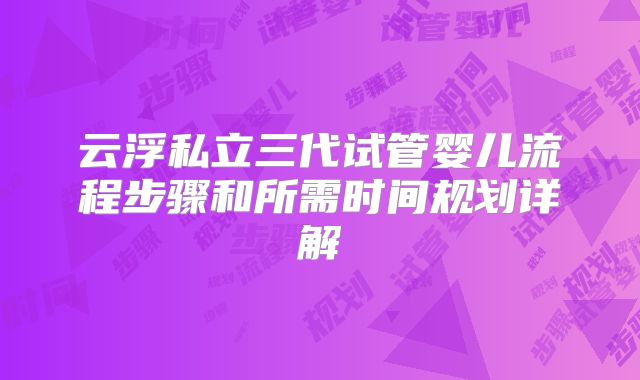 云浮私立三代试管婴儿流程步骤和所需时间规划详解