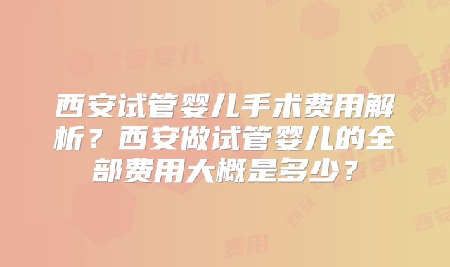 西安试管婴儿手术费用解析？西安做试管婴儿的全部费用大概是多少？