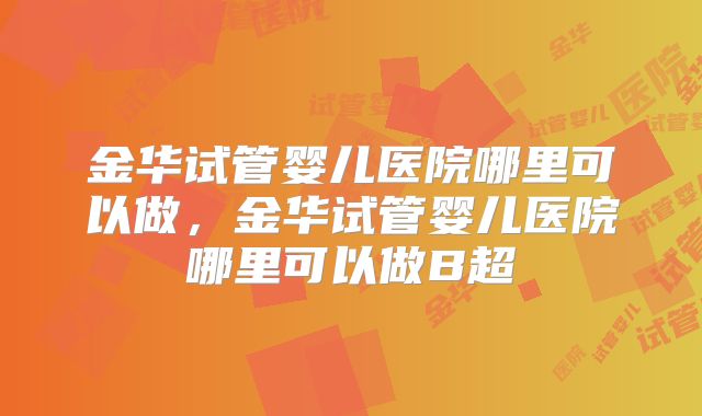 金华试管婴儿医院哪里可以做，金华试管婴儿医院哪里可以做B超