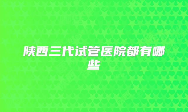 陕西三代试管医院都有哪些