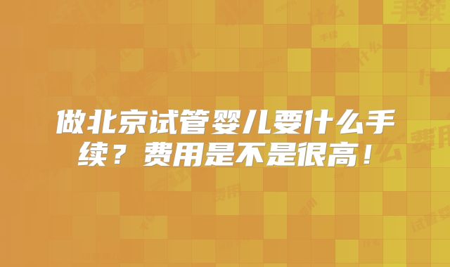 做北京试管婴儿要什么手续？费用是不是很高！