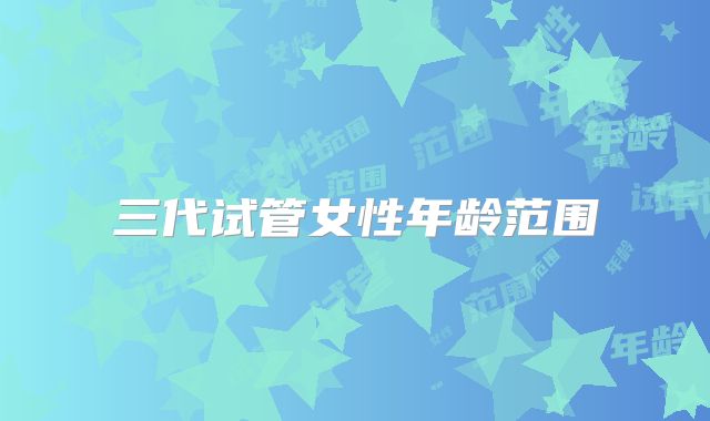 三代试管女性年龄范围